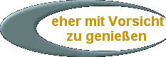 eher mit Vorsicht 
 zu genießen